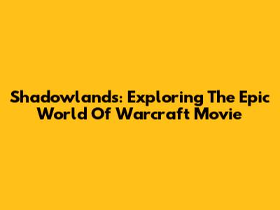 Shadowlands: Exploring The Epic World Of Warcraft Movie