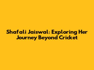 Shafali Jaiswal: Exploring Her Journey Beyond Cricket
