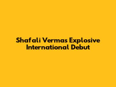 Shafali Verma's Explosive International Debut