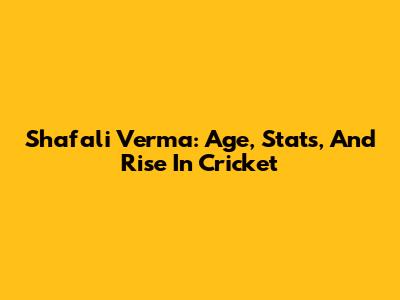 Shafali Verma: Age, Stats, And Rise In Cricket