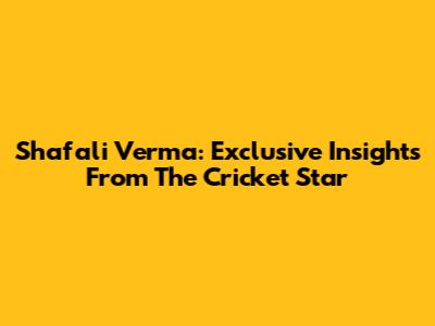 Shafali Verma: Exclusive Insights From The Cricket Star