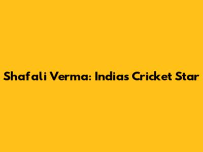 Shafali Verma: India's Cricket Star