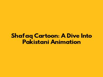 Shafaq Cartoon: A Dive Into Pakistani Animation