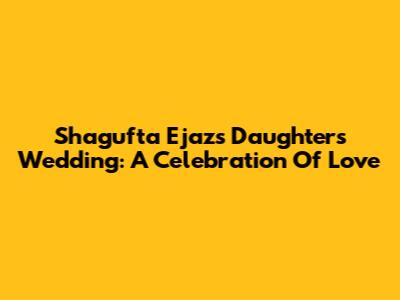 Shagufta Ejaz's Daughter's Wedding: A Celebration Of Love