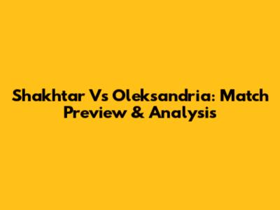 Shakhtar Vs Oleksandria: Match Preview & Analysis