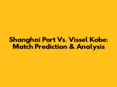 Shanghai Port Vs. Vissel Kobe: Match Prediction & Analysis