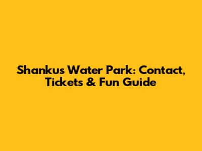 Shanku's Water Park: Contact, Tickets & Fun Guide