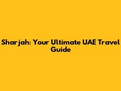 Sharjah: Your Ultimate UAE Travel Guide