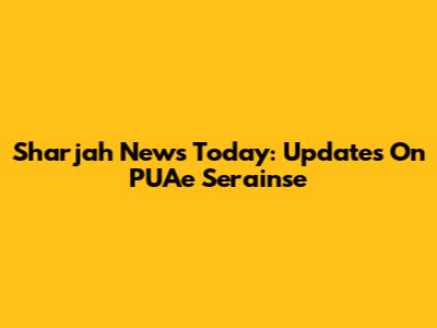Sharjah News Today: Updates On PUAe Serainse