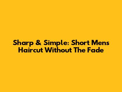 Sharp & Simple: Short Men's Haircut Without The Fade