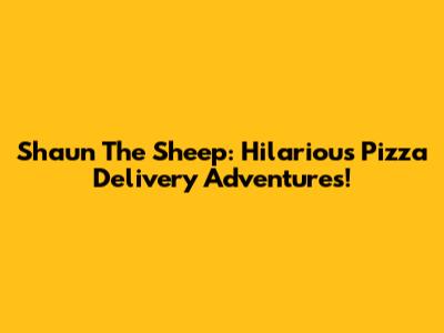Shaun The Sheep: Hilarious Pizza Delivery Adventures!