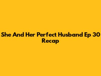 She And Her Perfect Husband Ep 30 Recap
