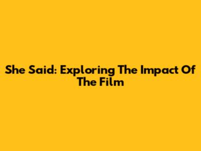 She Said: Exploring The Impact Of The Film