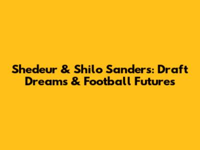 Shedeur & Shilo Sanders: Draft Dreams & Football Futures