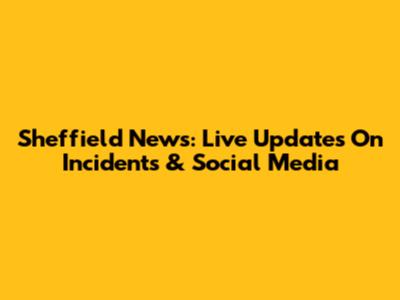Sheffield News: Live Updates On Incidents & Social Media