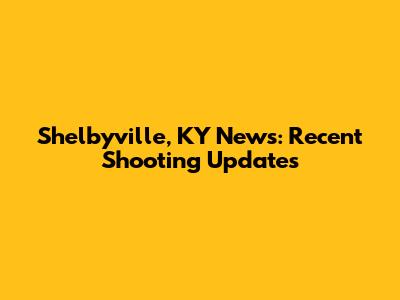 Shelbyville, KY News: Recent Shooting Updates