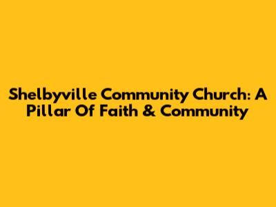 Shelbyville Community Church: A Pillar Of Faith & Community