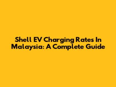 Shell EV Charging Rates In Malaysia: A Complete Guide