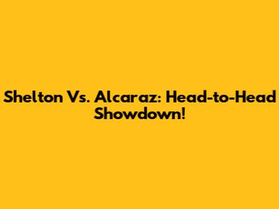 Shelton Vs. Alcaraz: Head-to-Head Showdown!