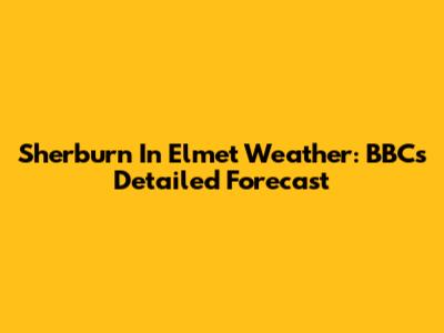 Sherburn In Elmet Weather: BBC's Detailed Forecast