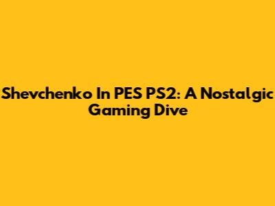 Shevchenko In PES PS2: A Nostalgic Gaming Dive