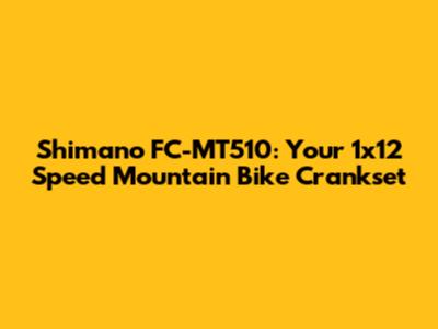 Shimano FC-MT510: Your 1x12 Speed Mountain Bike Crankset