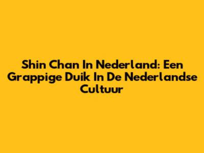 Shin Chan In Nederland: Een Grappige Duik In De Nederlandse Cultuur