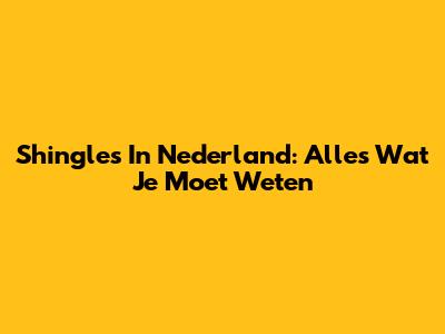 Shingles In Nederland: Alles Wat Je Moet Weten