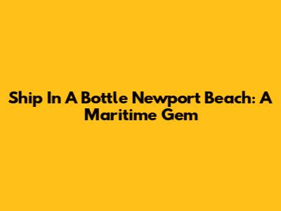 Ship In A Bottle Newport Beach: A Maritime Gem