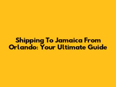 Shipping To Jamaica From Orlando: Your Ultimate Guide