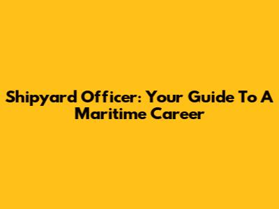 Shipyard Officer: Your Guide To A Maritime Career