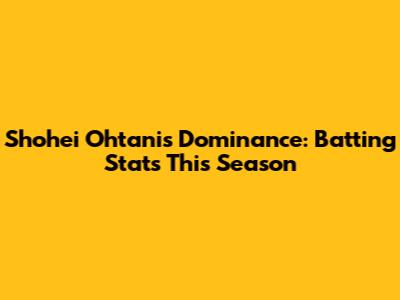Shohei Ohtani's Dominance: Batting Stats This Season