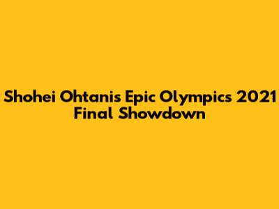 Shohei Ohtani's Epic Olympics 2021 Final Showdown