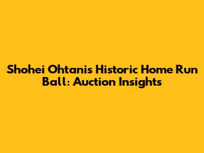 Shohei Ohtani's Historic Home Run Ball: Auction Insights