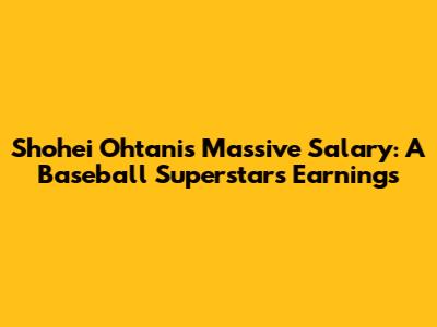 Shohei Ohtani's Massive Salary: A Baseball Superstar's Earnings