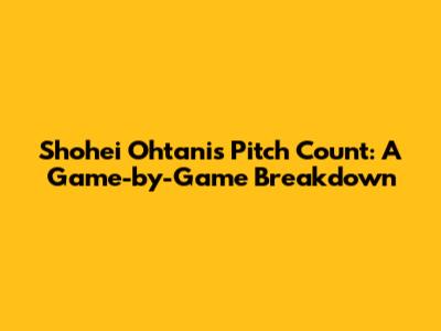 Shohei Ohtani's Pitch Count: A Game-by-Game Breakdown