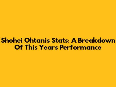 Shohei Ohtani's Stats: A Breakdown Of This Year's Performance