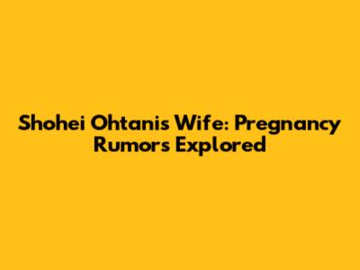 Shohei Ohtani's Wife: Pregnancy Rumors Explored