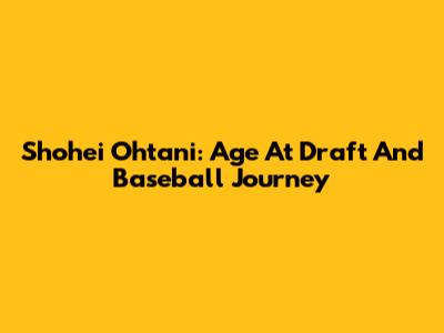 Shohei Ohtani: Age At Draft And Baseball Journey