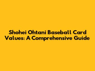 Shohei Ohtani Baseball Card Values: A Comprehensive Guide