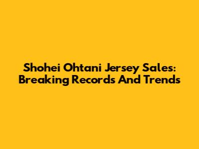 Shohei Ohtani Jersey Sales: Breaking Records And Trends