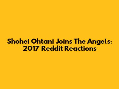 Shohei Ohtani Joins The Angels: 2017 Reddit Reactions