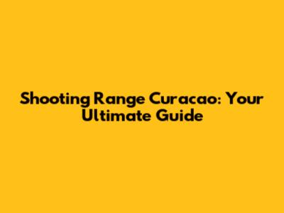 Shooting Range Curacao: Your Ultimate Guide