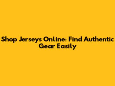Shop Jerseys Online: Find Authentic Gear Easily