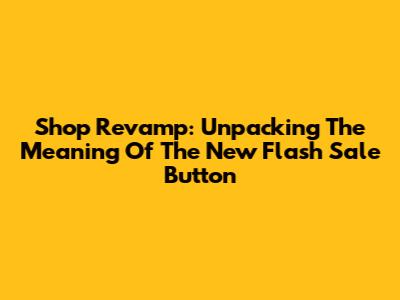 Shop Revamp: Unpacking The Meaning Of The New Flash Sale Button