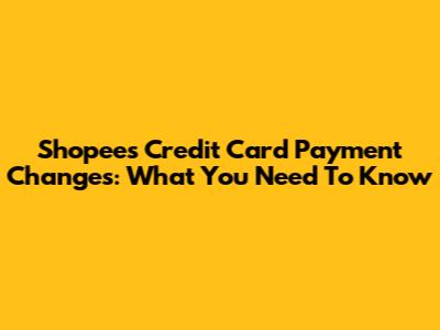 Shopee's Credit Card Payment Changes: What You Need To Know