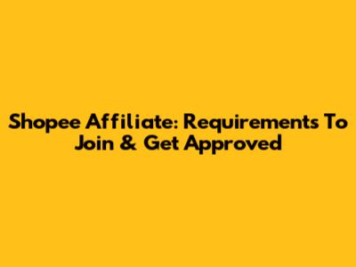 Shopee Affiliate: Requirements To Join & Get Approved