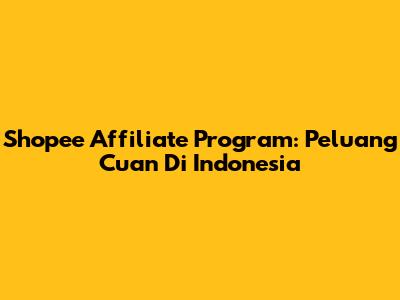 Shopee Affiliate Program: Peluang Cuan Di Indonesia