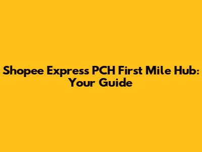 Shopee Express PCH First Mile Hub: Your Guide