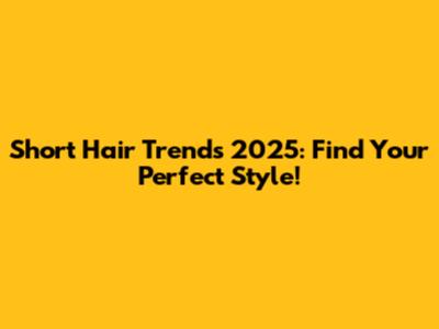 Short Hair Trends 2025: Find Your Perfect Style!